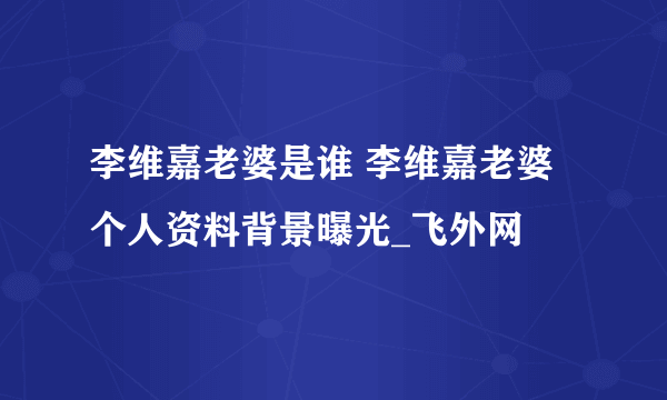 李维嘉老婆是谁 李维嘉老婆个人资料背景曝光_飞外网