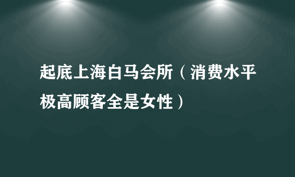 起底上海白马会所（消费水平极高顾客全是女性）