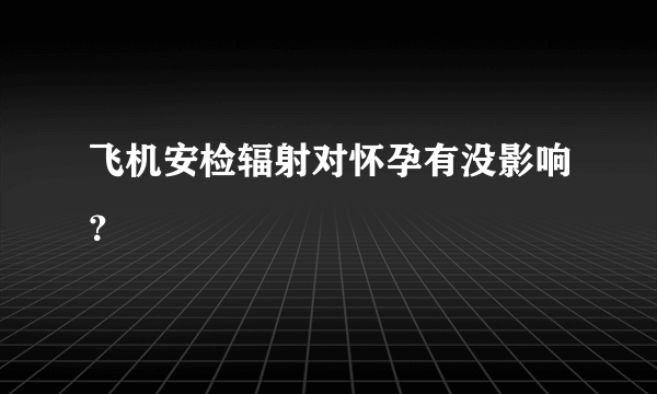 飞机安检辐射对怀孕有没影响？