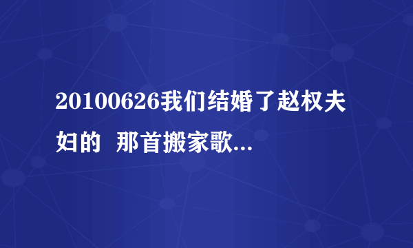 20100626我们结婚了赵权夫妇的  那首搬家歌叫什么名字