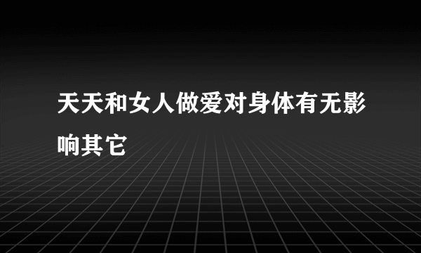 天天和女人做爱对身体有无影响其它