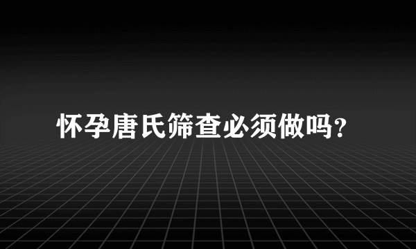 怀孕唐氏筛查必须做吗？