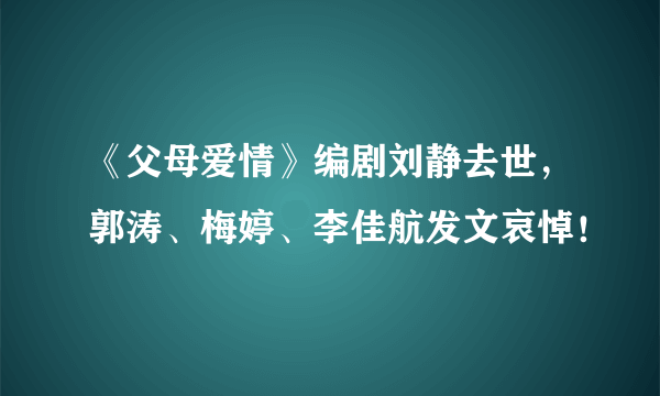 《父母爱情》编剧刘静去世，郭涛、梅婷、李佳航发文哀悼！