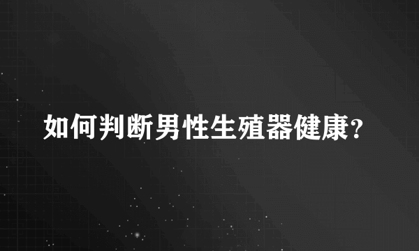 如何判断男性生殖器健康？