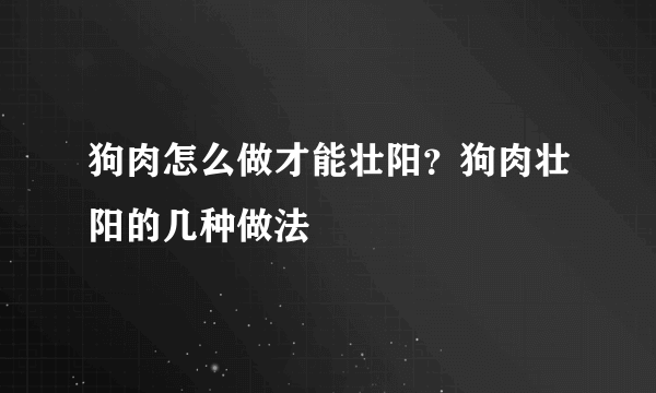 狗肉怎么做才能壮阳？狗肉壮阳的几种做法