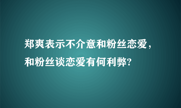 郑爽表示不介意和粉丝恋爱，和粉丝谈恋爱有何利弊?