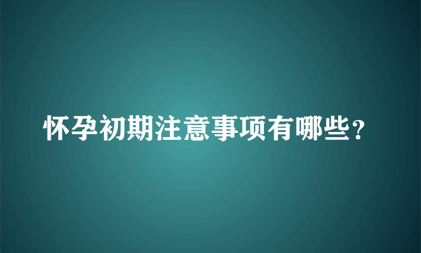 怀孕初期注意事项有哪些？