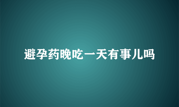 避孕药晚吃一天有事儿吗