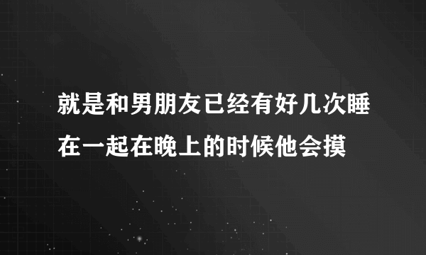 就是和男朋友已经有好几次睡在一起在晚上的时候他会摸