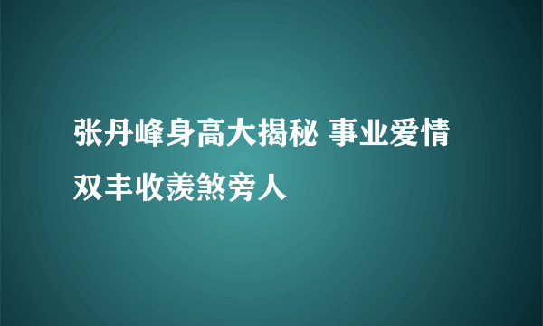 张丹峰身高大揭秘 事业爱情双丰收羡煞旁人