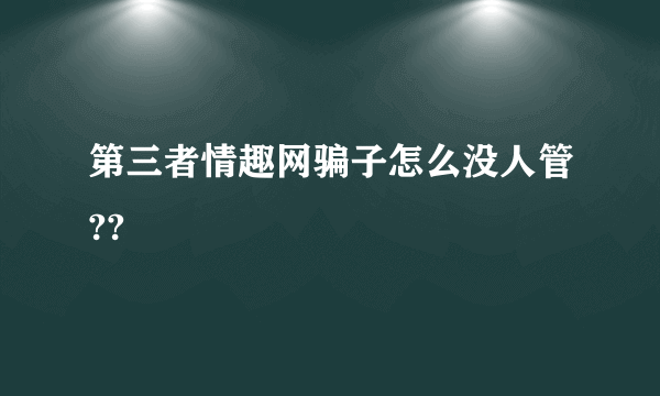 第三者情趣网骗子怎么没人管??