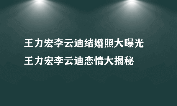 王力宏李云迪结婚照大曝光 王力宏李云迪恋情大揭秘