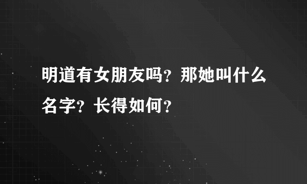 明道有女朋友吗？那她叫什么名字？长得如何？