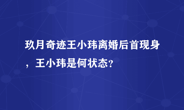 玖月奇迹王小玮离婚后首现身，王小玮是何状态？