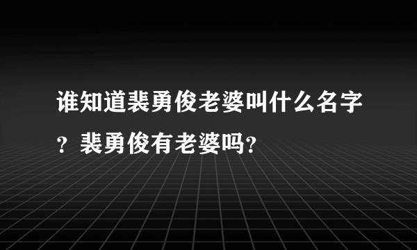 谁知道裴勇俊老婆叫什么名字？裴勇俊有老婆吗？