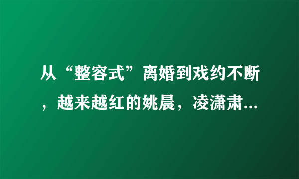 从“整容式”离婚到戏约不断，越来越红的姚晨，凌潇肃还认识吗？