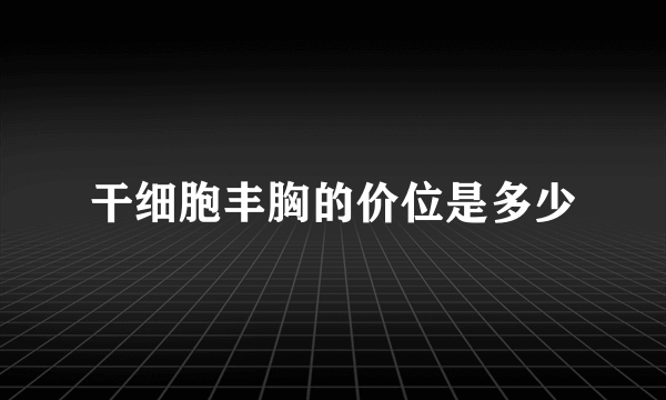 干细胞丰胸的价位是多少