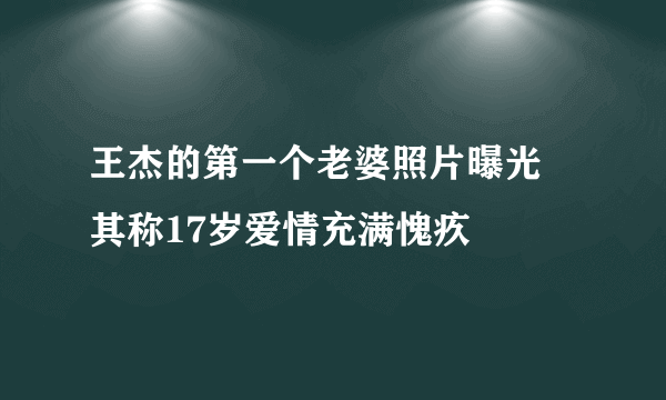 王杰的第一个老婆照片曝光 其称17岁爱情充满愧疚