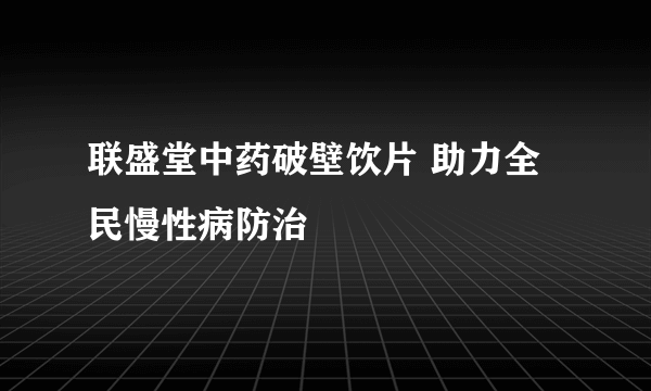 联盛堂中药破壁饮片 助力全民慢性病防治