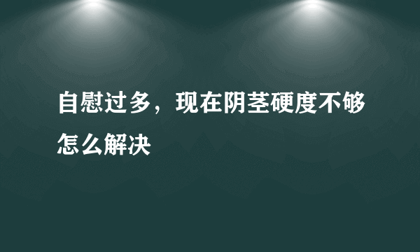 自慰过多，现在阴茎硬度不够怎么解决