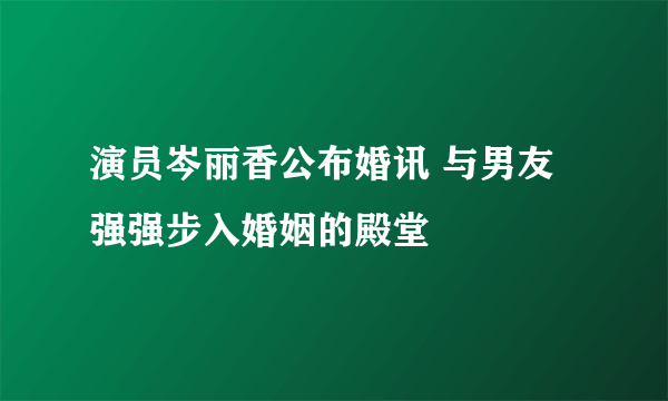 演员岑丽香公布婚讯 与男友强强步入婚姻的殿堂