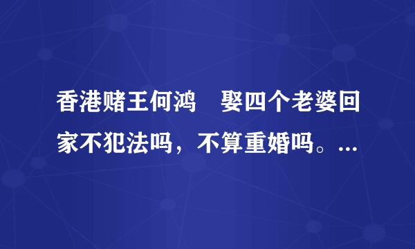 香港赌王何鸿燊娶四个老婆回家不犯法吗，不算重婚吗。结婚证从哪领来的？