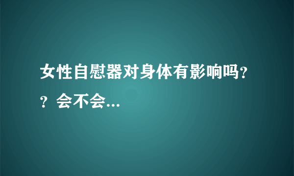 女性自慰器对身体有影响吗？？会不会...