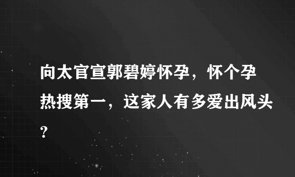 向太官宣郭碧婷怀孕，怀个孕热搜第一，这家人有多爱出风头？