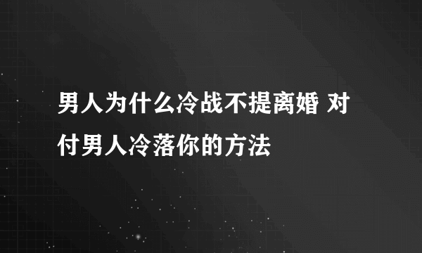 男人为什么冷战不提离婚 对付男人冷落你的方法