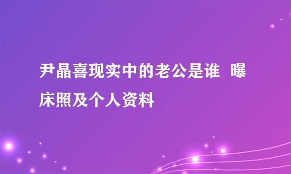 尹晶喜现实中的老公是谁  曝床照及个人资料