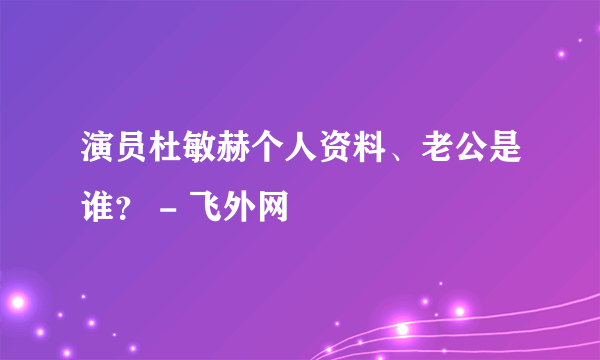 演员杜敏赫个人资料、老公是谁？ - 飞外网