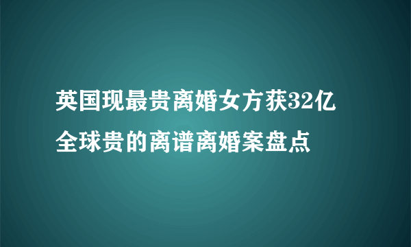 英国现最贵离婚女方获32亿 全球贵的离谱离婚案盘点