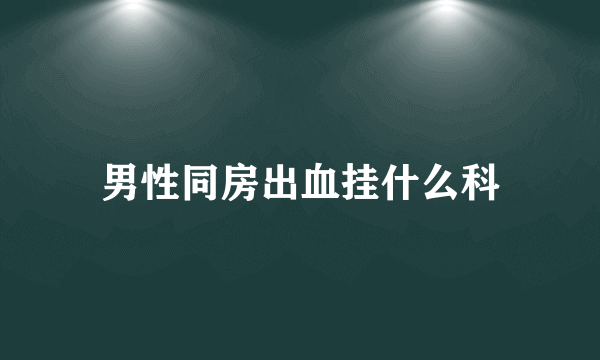 男性同房出血挂什么科