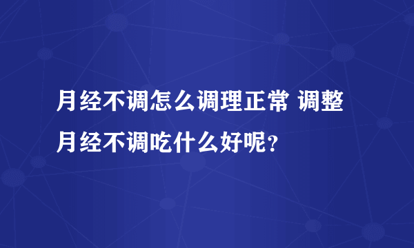 月经不调怎么调理正常 调整月经不调吃什么好呢？