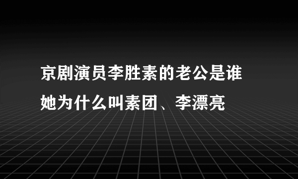 京剧演员李胜素的老公是谁 她为什么叫素团、李漂亮