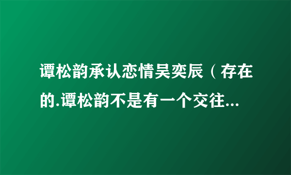 谭松韵承认恋情吴奕辰（存在的.谭松韵不是有一个交往十年的男朋友吗）