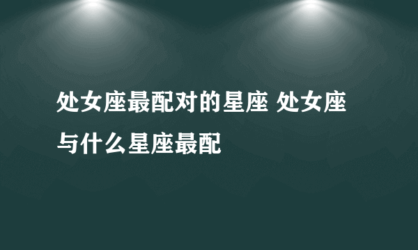 处女座最配对的星座 处女座与什么星座最配