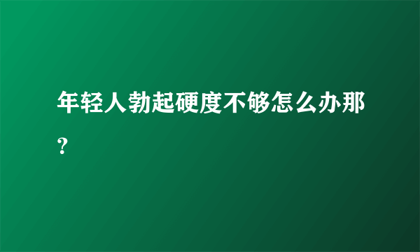 年轻人勃起硬度不够怎么办那？