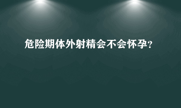 危险期体外射精会不会怀孕？