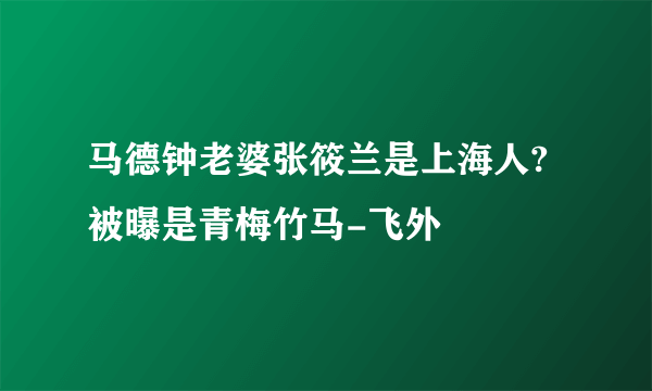 马德钟老婆张筱兰是上海人?被曝是青梅竹马-飞外