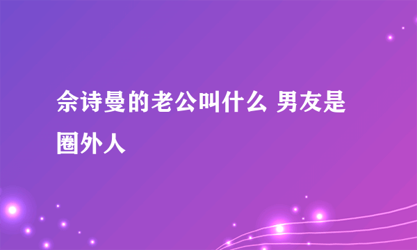 佘诗曼的老公叫什么 男友是圈外人