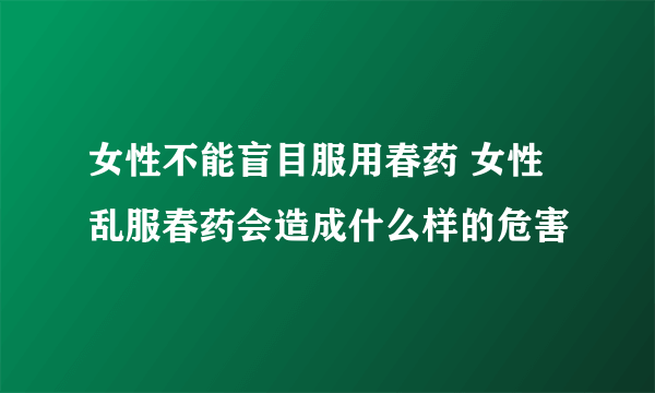 女性不能盲目服用春药 女性乱服春药会造成什么样的危害