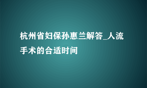 杭州省妇保孙惠兰解答_人流手术的合适时间