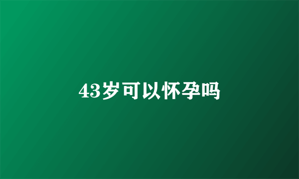 43岁可以怀孕吗