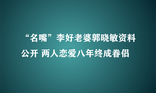 “名嘴”李好老婆郭晓敏资料公开 两人恋爱八年终成眷侣