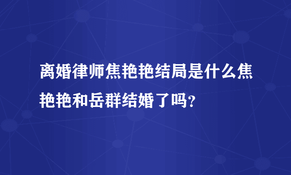 离婚律师焦艳艳结局是什么焦艳艳和岳群结婚了吗？