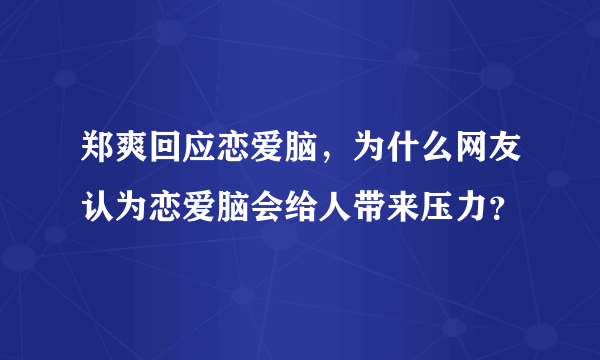 郑爽回应恋爱脑，为什么网友认为恋爱脑会给人带来压力？