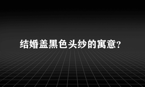 结婚盖黑色头纱的寓意？