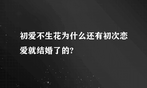 初爱不生花为什么还有初次恋爱就结婚了的?