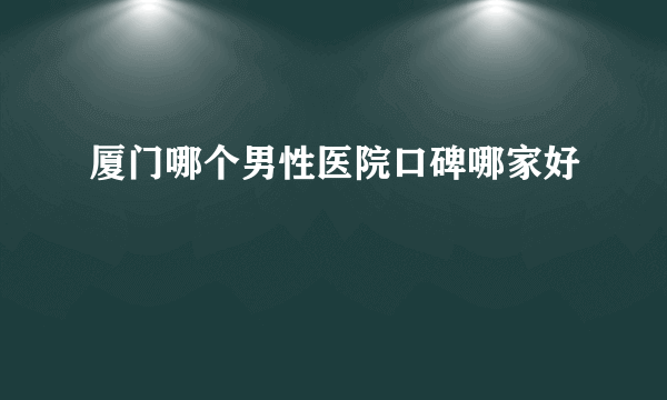 厦门哪个男性医院口碑哪家好